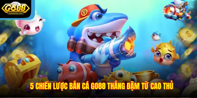 5 chiến lược bắn cá Go88 thắng đậm từ cao thủ